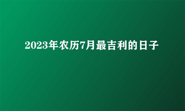 2023年农历7月最吉利的日子