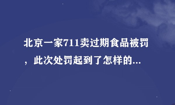 北京一家711卖过期食品被罚，此次处罚起到了怎样的警示作用？
