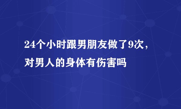 24个小时跟男朋友做了9次，对男人的身体有伤害吗