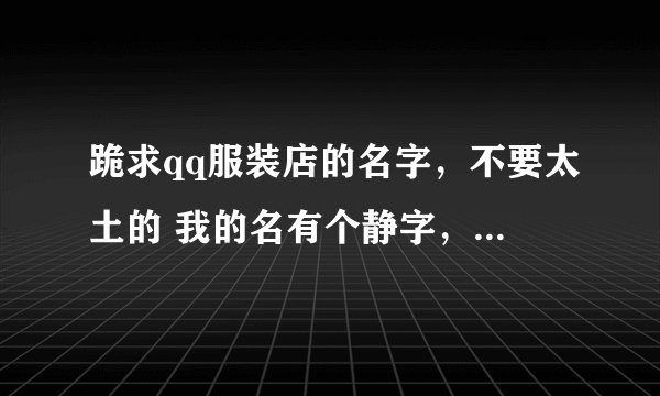 跪求qq服装店的名字，不要太土的 我的名有个静字，最好非主流的 要符号 好的加分啊