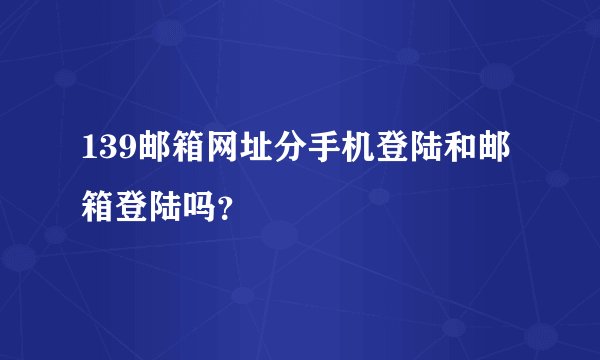 139邮箱网址分手机登陆和邮箱登陆吗？