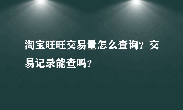 淘宝旺旺交易量怎么查询？交易记录能查吗？