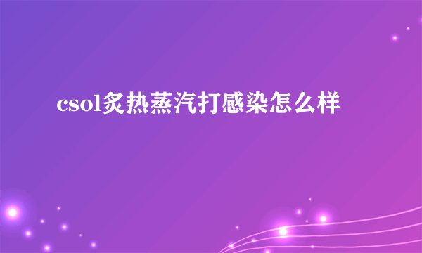 csol炙热蒸汽打感染怎么样