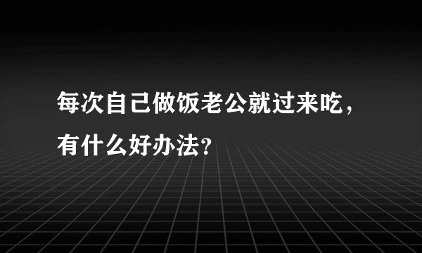 每次自己做饭老公就过来吃，有什么好办法？