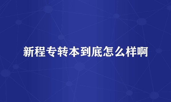 新程专转本到底怎么样啊