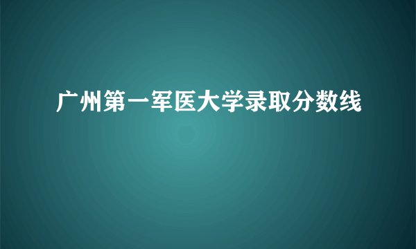 广州第一军医大学录取分数线