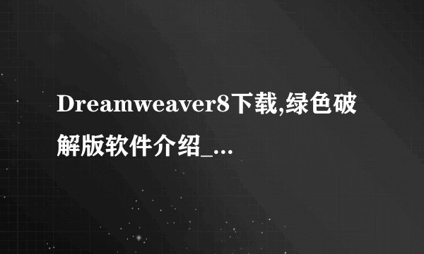 Dreamweaver8下载,绿色破解版软件介绍_Dreamweaver8下载,绿色破解版软件是什么
