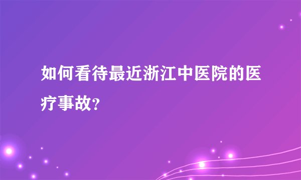 如何看待最近浙江中医院的医疗事故？