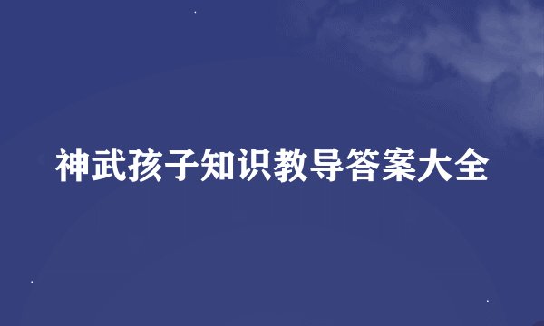 神武孩子知识教导答案大全