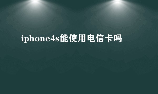 iphone4s能使用电信卡吗