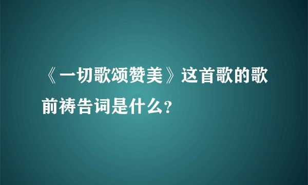 《一切歌颂赞美》这首歌的歌前祷告词是什么？