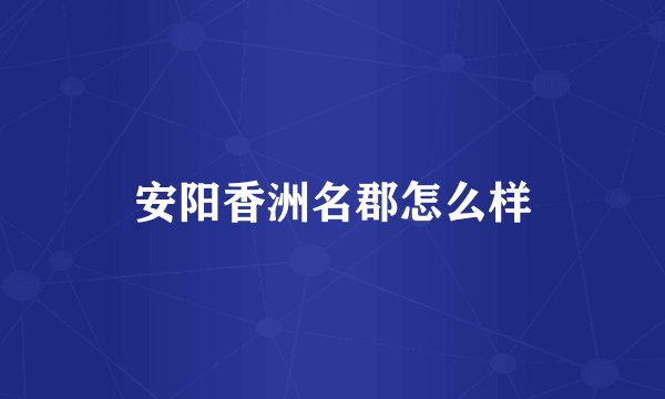 安阳香洲名郡怎么样