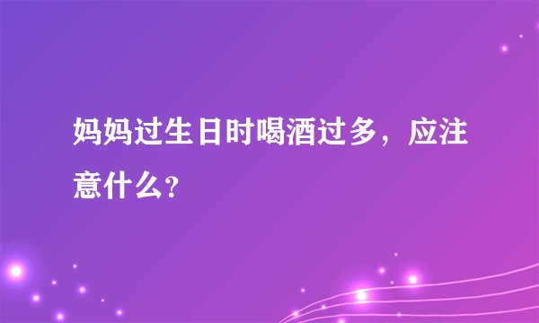 妈妈过生日时喝酒过多，应注意什么？