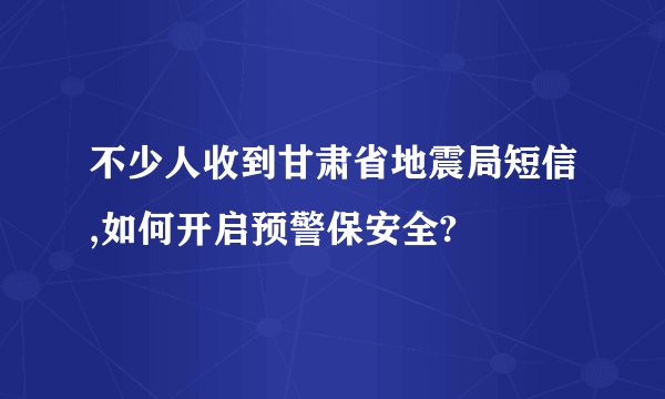 不少人收到甘肃省地震局短信,如何开启预警保安全?