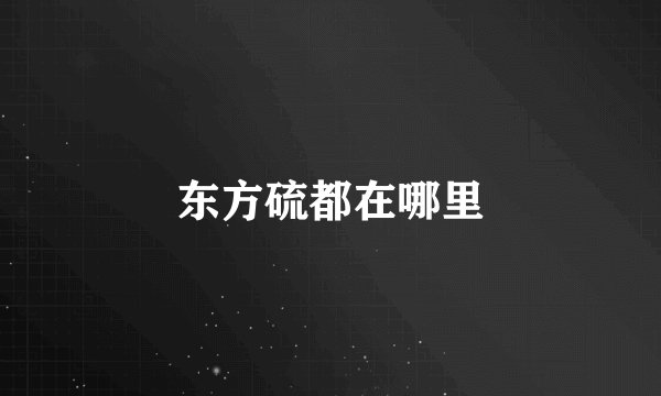 东方硫都在哪里