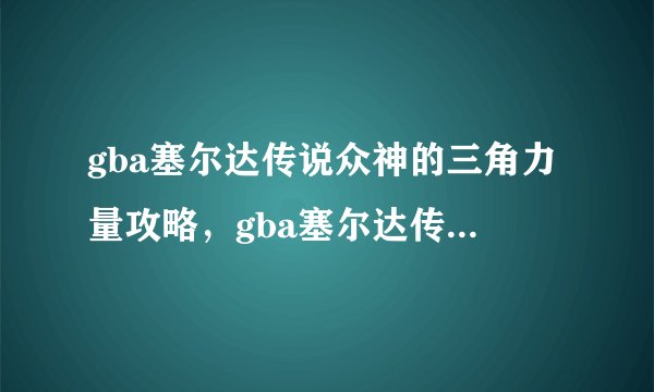gba塞尔达传说众神的三角力量攻略，gba塞尔达传说众神的三角力量详解