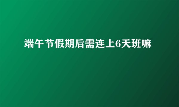 端午节假期后需连上6天班嘛