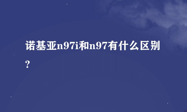 诺基亚n97i和n97有什么区别?