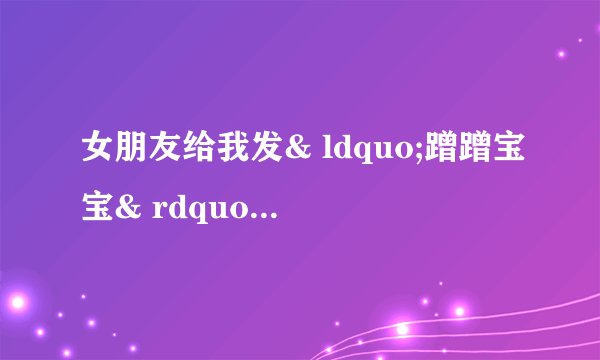 女朋友给我发& ldquo;蹭蹭宝宝& rdquo;什么意思