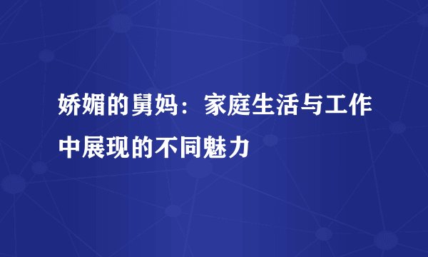 娇媚的舅妈：家庭生活与工作中展现的不同魅力