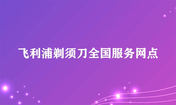 飞利浦剃须刀全国服务网点