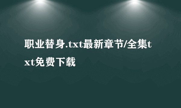 职业替身.txt最新章节/全集txt免费下载