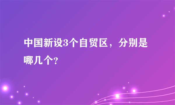 中国新设3个自贸区，分别是哪几个？
