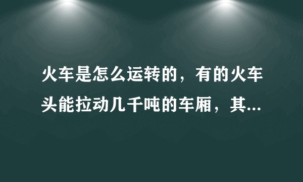 火车是怎么运转的，有的火车头能拉动几千吨的车厢，其强大的动力来源于什么，麻烦内行的朋友给解释一下