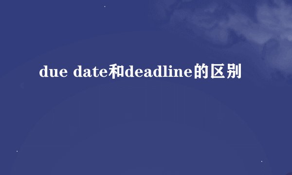 due date和deadline的区别