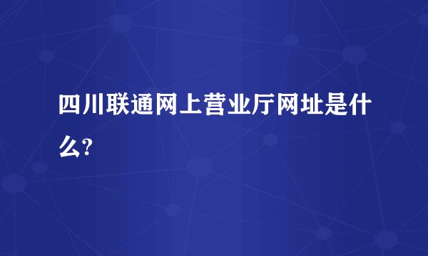 四川联通网上营业厅网址是什么?