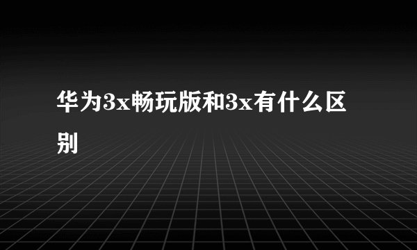 华为3x畅玩版和3x有什么区别