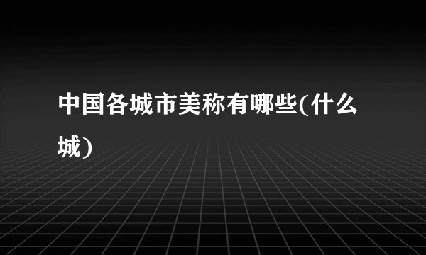 中国各城市美称有哪些(什么城)