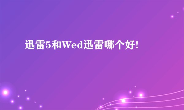 迅雷5和Wed迅雷哪个好!
