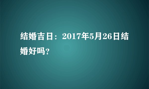 结婚吉日：2017年5月26日结婚好吗？