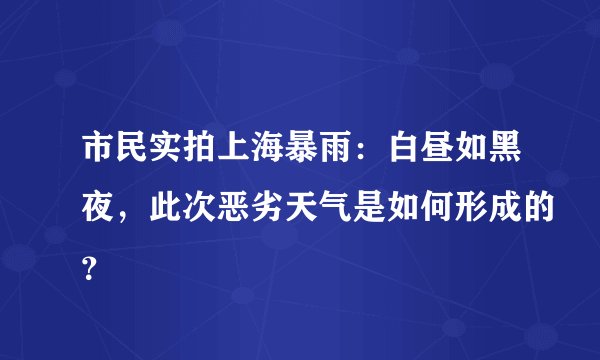 市民实拍上海暴雨:白昼如黑夜,此次恶劣天气是如何形成的?