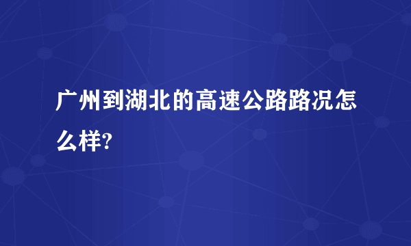 广州到湖北的高速公路路况怎么样?