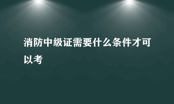 消防中级证需要什么条件才可以考