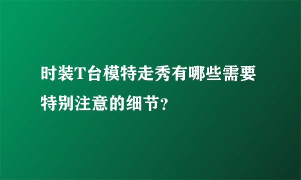 时装T台模特走秀有哪些需要特别注意的细节？