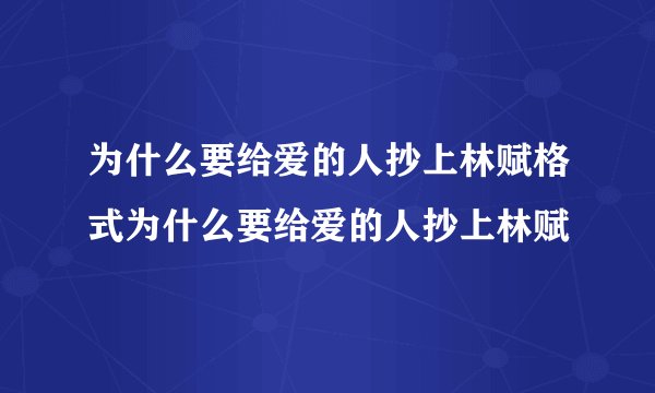 为什么要给爱的人抄上林赋格式为什么要给爱的人抄上林赋