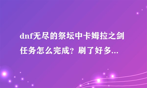 dnf无尽的祭坛中卡姆拉之剑任务怎么完成？刷了好多次还没完成!求速...