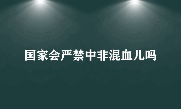 国家会严禁中非混血儿吗