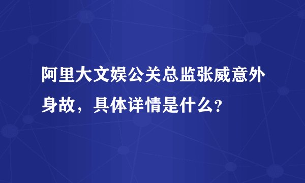 阿里大文娱公关总监张威意外身故，具体详情是什么？