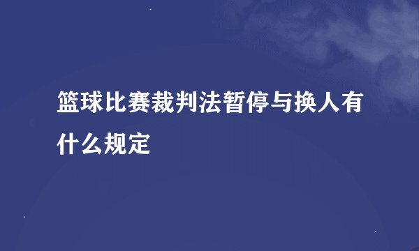 篮球比赛裁判法暂停与换人有什么规定