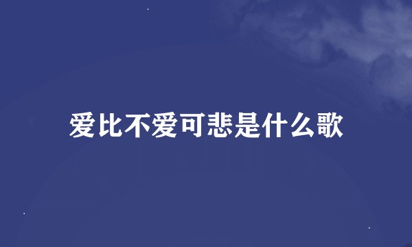 爱比不爱可悲是什么歌
