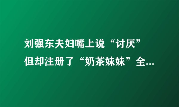 刘强东夫妇嘴上说“讨厌” 但却注册了“奶茶妹妹”全类别商标