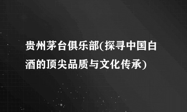 贵州茅台俱乐部(探寻中国白酒的顶尖品质与文化传承)