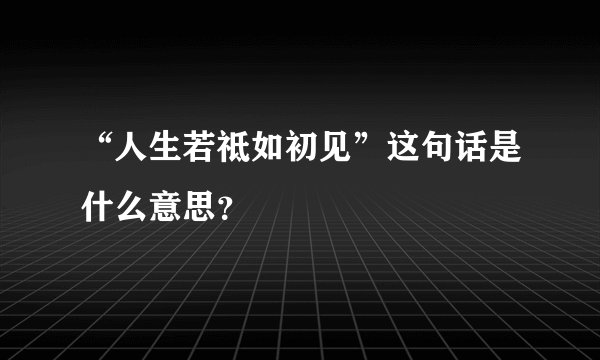“人生若祗如初见”这句话是什么意思？