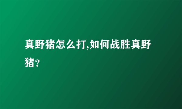 真野猪怎么打,如何战胜真野猪？