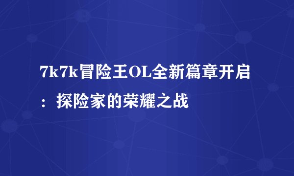 7k7k冒险王OL全新篇章开启：探险家的荣耀之战