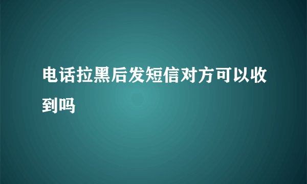 电话拉黑后发短信对方可以收到吗